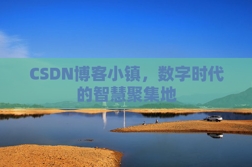 CSDN博客小镇，数字时代的智慧聚集地