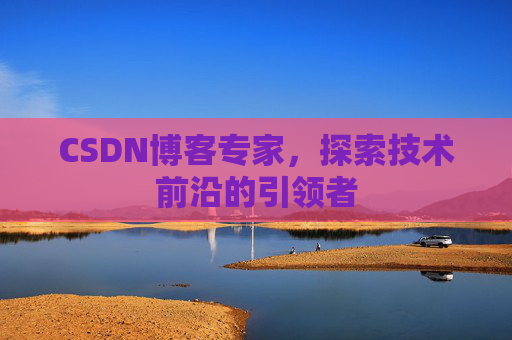 CSDN博客专家，探索技术前沿的引领者